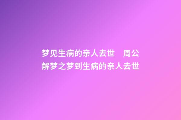 梦见生病的亲人去世　周公解梦之梦到生病的亲人去世